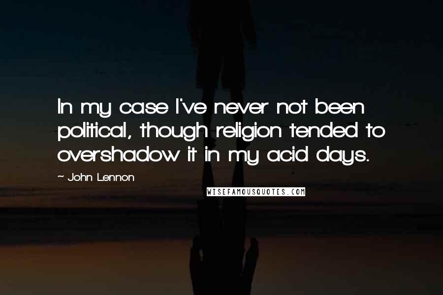John Lennon Quotes: In my case I've never not been political, though religion tended to overshadow it in my acid days.