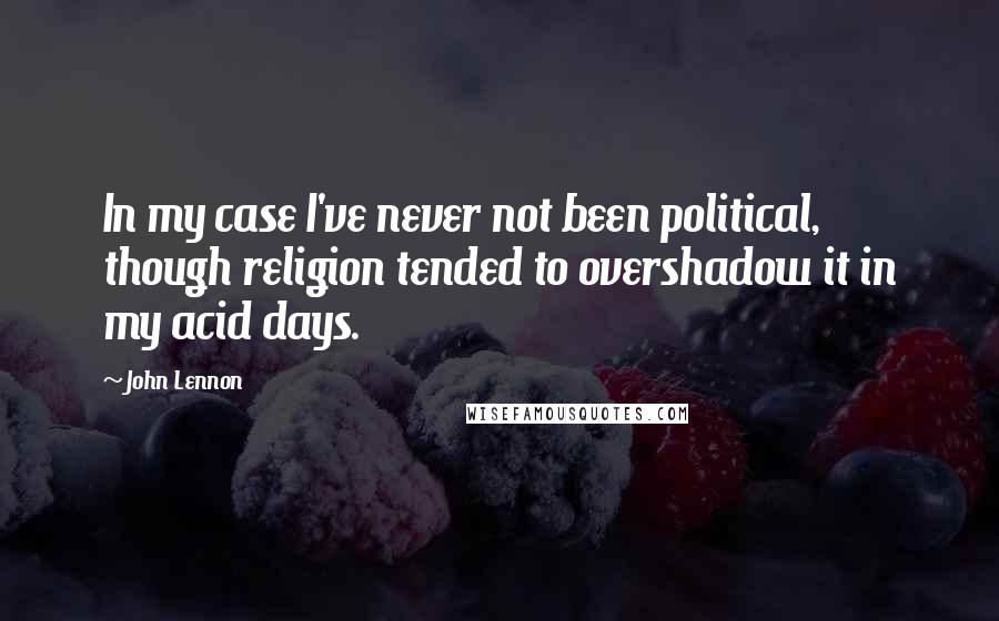 John Lennon Quotes: In my case I've never not been political, though religion tended to overshadow it in my acid days.