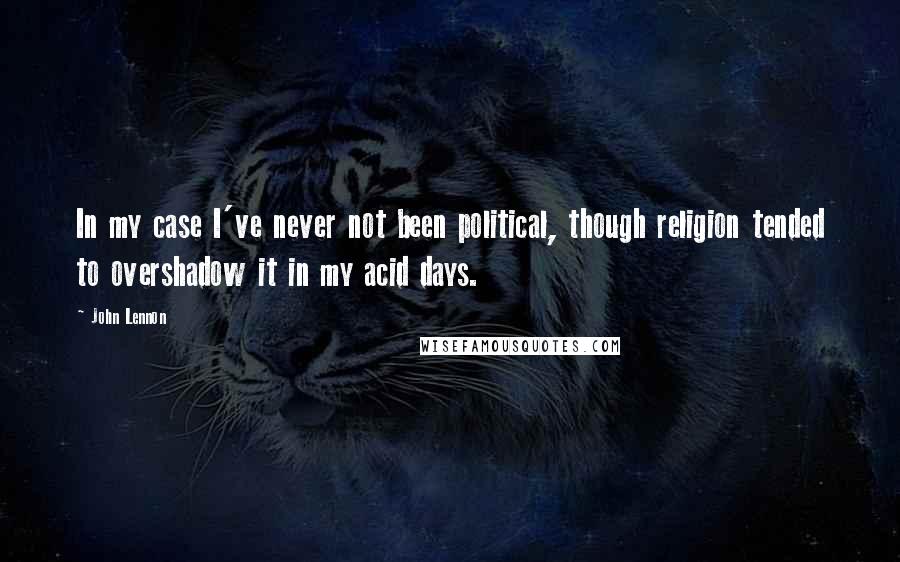 John Lennon Quotes: In my case I've never not been political, though religion tended to overshadow it in my acid days.