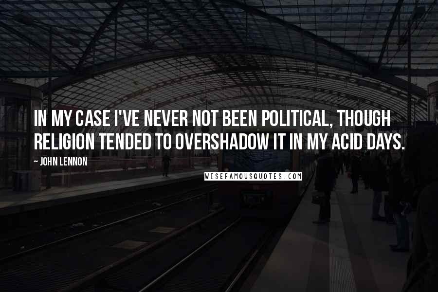 John Lennon Quotes: In my case I've never not been political, though religion tended to overshadow it in my acid days.