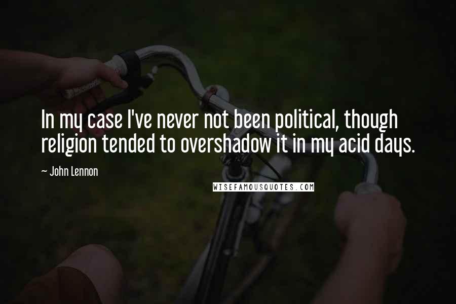 John Lennon Quotes: In my case I've never not been political, though religion tended to overshadow it in my acid days.