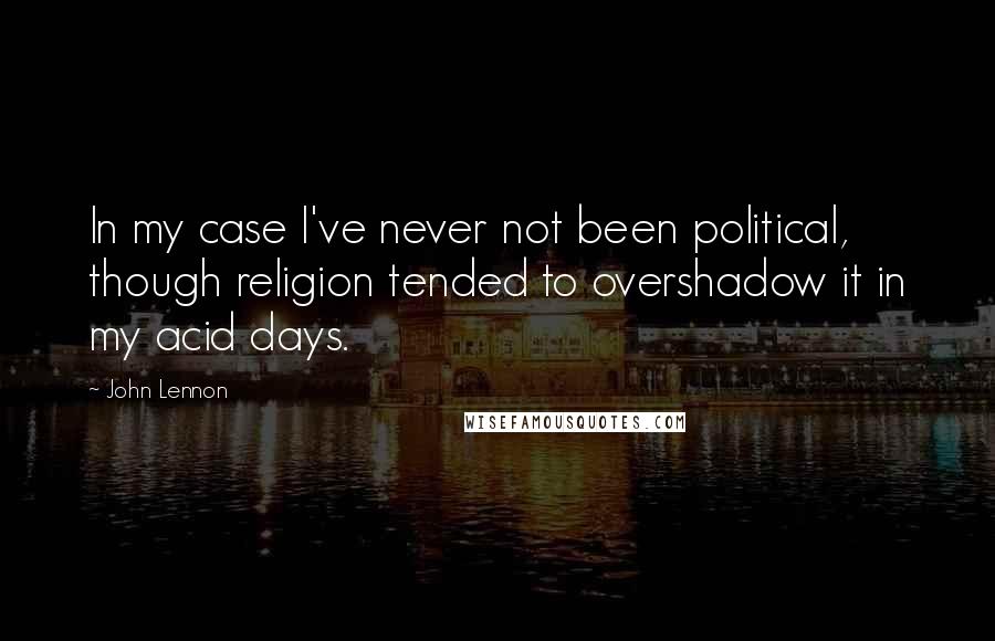 John Lennon Quotes: In my case I've never not been political, though religion tended to overshadow it in my acid days.