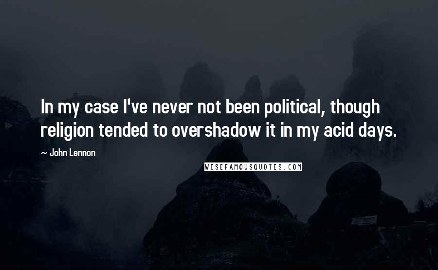 John Lennon Quotes: In my case I've never not been political, though religion tended to overshadow it in my acid days.