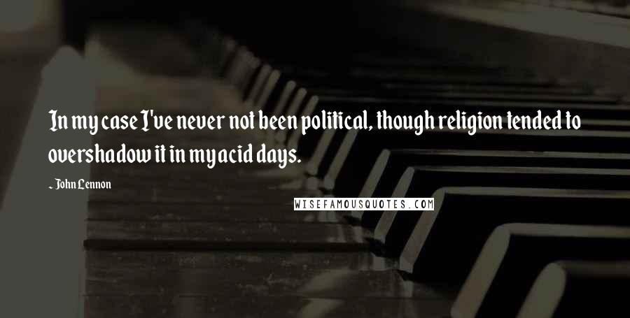 John Lennon Quotes: In my case I've never not been political, though religion tended to overshadow it in my acid days.