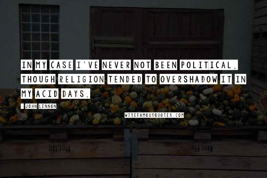 John Lennon Quotes: In my case I've never not been political, though religion tended to overshadow it in my acid days.