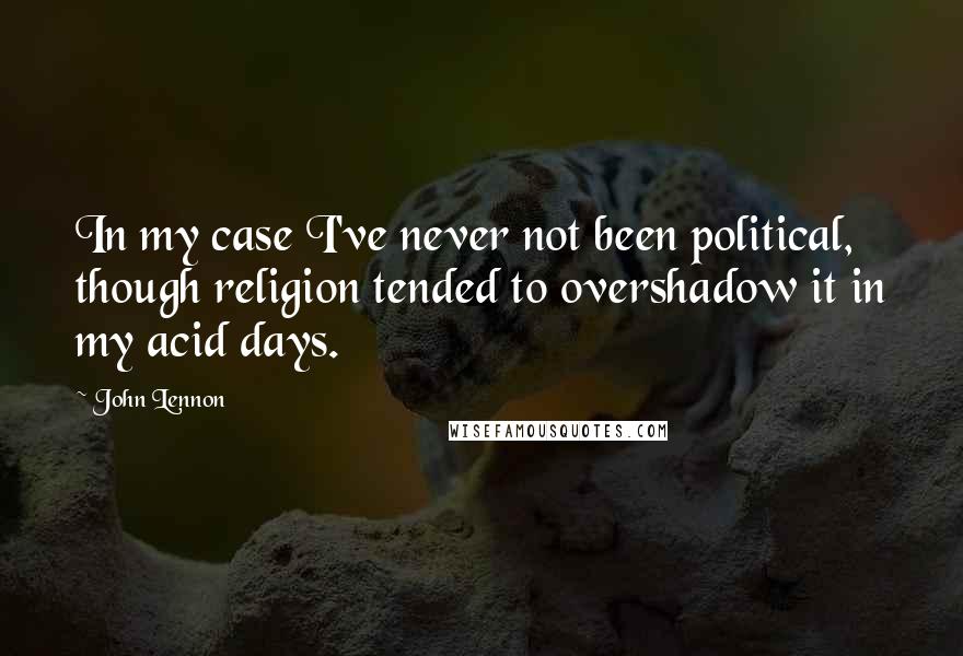 John Lennon Quotes: In my case I've never not been political, though religion tended to overshadow it in my acid days.