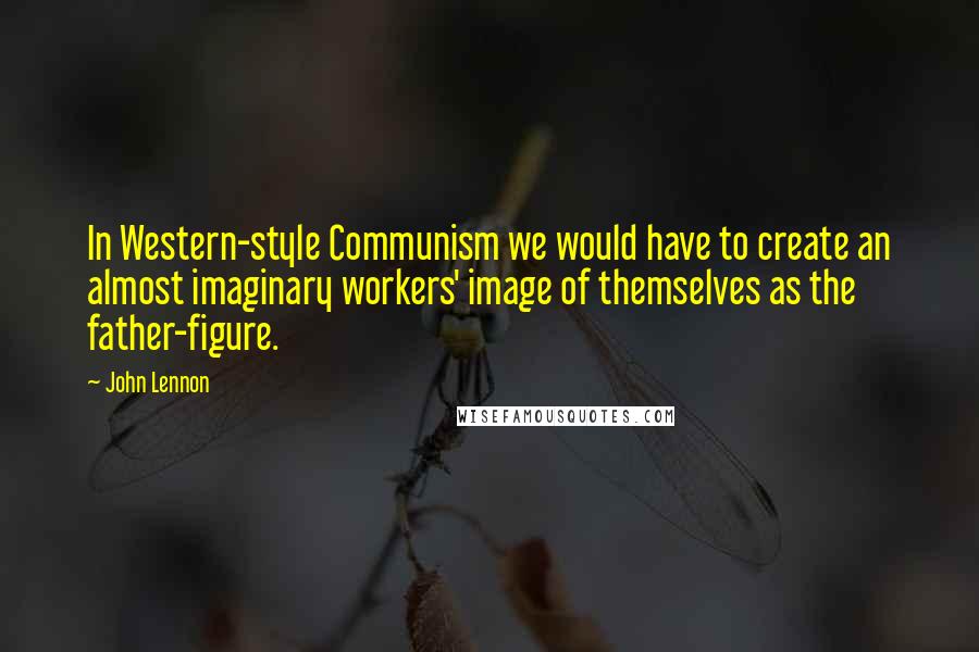 John Lennon Quotes: In Western-style Communism we would have to create an almost imaginary workers' image of themselves as the father-figure.