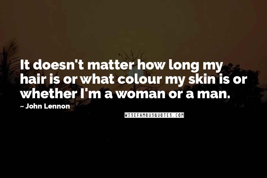 John Lennon Quotes: It doesn't matter how long my hair is or what colour my skin is or whether I'm a woman or a man.