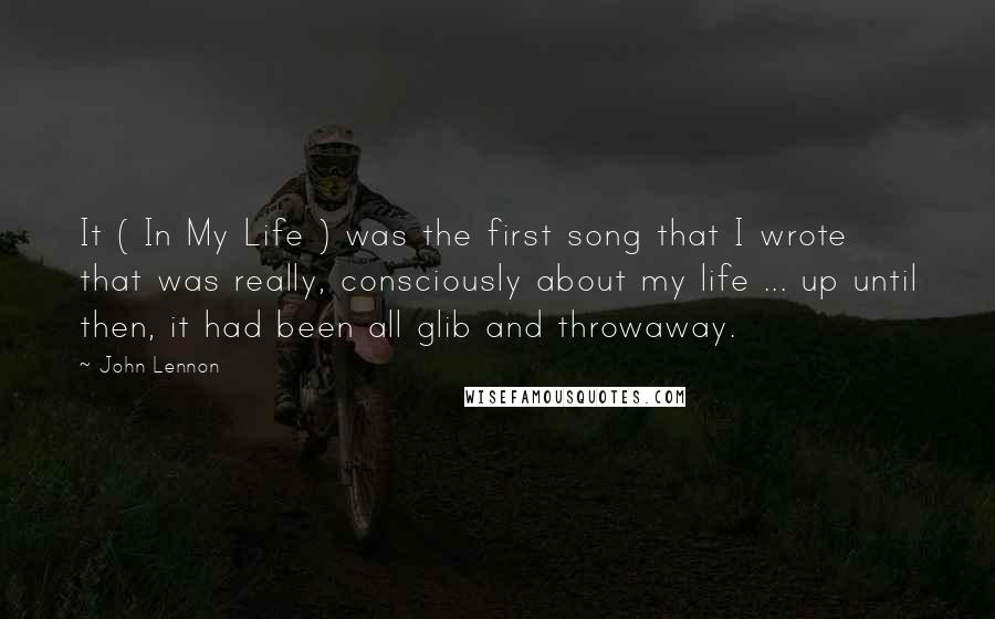 John Lennon Quotes: It ( In My Life ) was the first song that I wrote that was really, consciously about my life ... up until then, it had been all glib and throwaway.