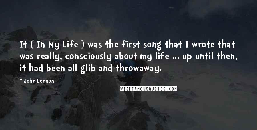 John Lennon Quotes: It ( In My Life ) was the first song that I wrote that was really, consciously about my life ... up until then, it had been all glib and throwaway.