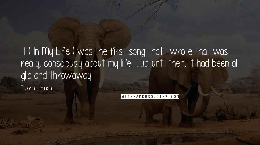 John Lennon Quotes: It ( In My Life ) was the first song that I wrote that was really, consciously about my life ... up until then, it had been all glib and throwaway.