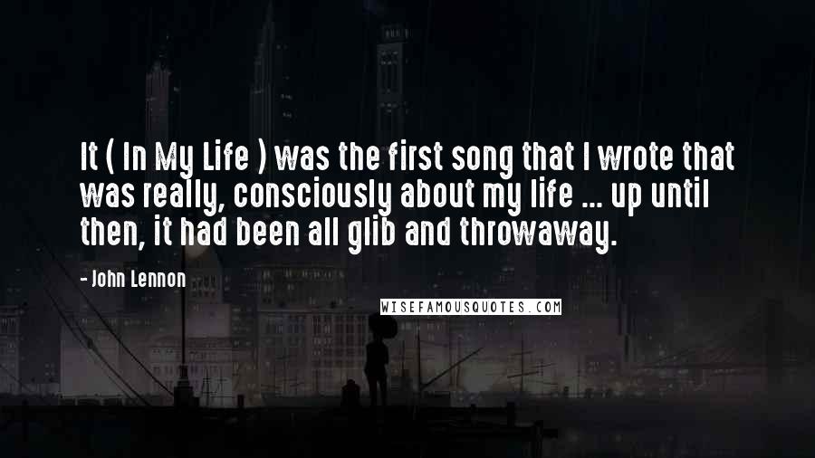 John Lennon Quotes: It ( In My Life ) was the first song that I wrote that was really, consciously about my life ... up until then, it had been all glib and throwaway.