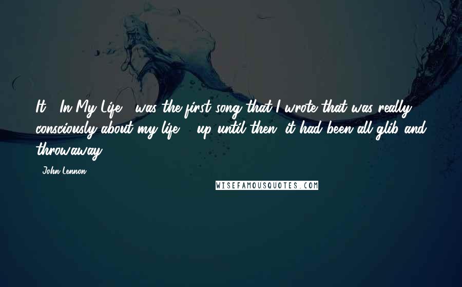 John Lennon Quotes: It ( In My Life ) was the first song that I wrote that was really, consciously about my life ... up until then, it had been all glib and throwaway.