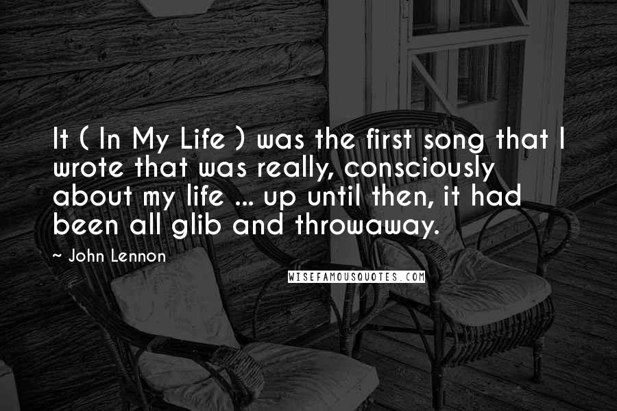 John Lennon Quotes: It ( In My Life ) was the first song that I wrote that was really, consciously about my life ... up until then, it had been all glib and throwaway.