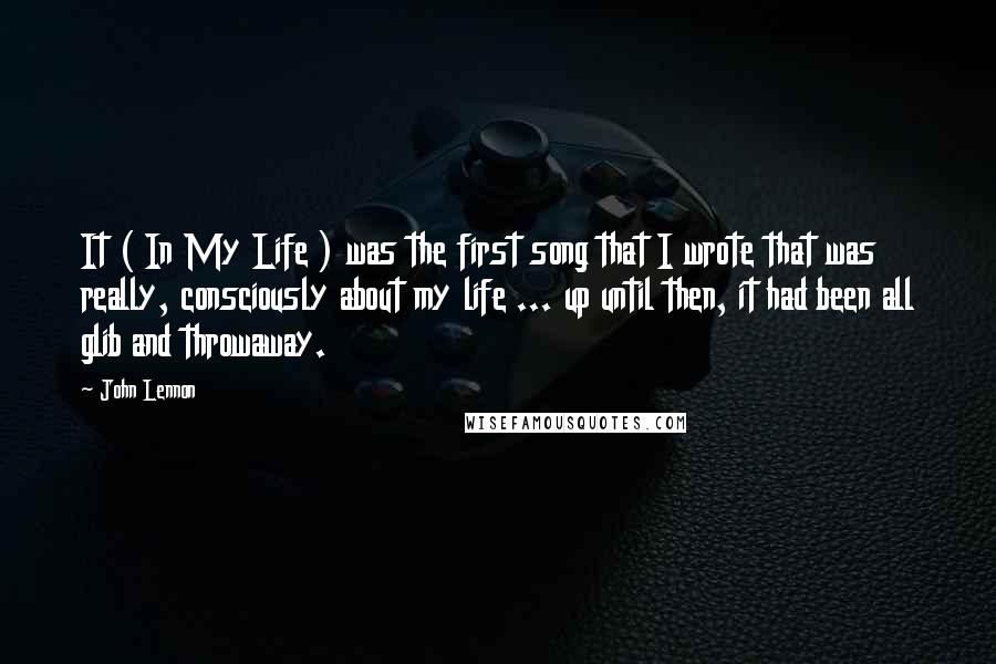 John Lennon Quotes: It ( In My Life ) was the first song that I wrote that was really, consciously about my life ... up until then, it had been all glib and throwaway.