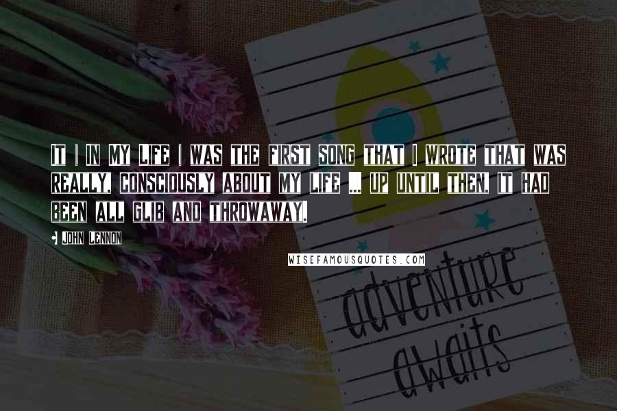 John Lennon Quotes: It ( In My Life ) was the first song that I wrote that was really, consciously about my life ... up until then, it had been all glib and throwaway.