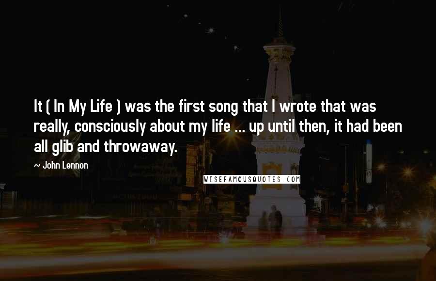 John Lennon Quotes: It ( In My Life ) was the first song that I wrote that was really, consciously about my life ... up until then, it had been all glib and throwaway.