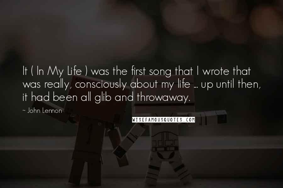 John Lennon Quotes: It ( In My Life ) was the first song that I wrote that was really, consciously about my life ... up until then, it had been all glib and throwaway.