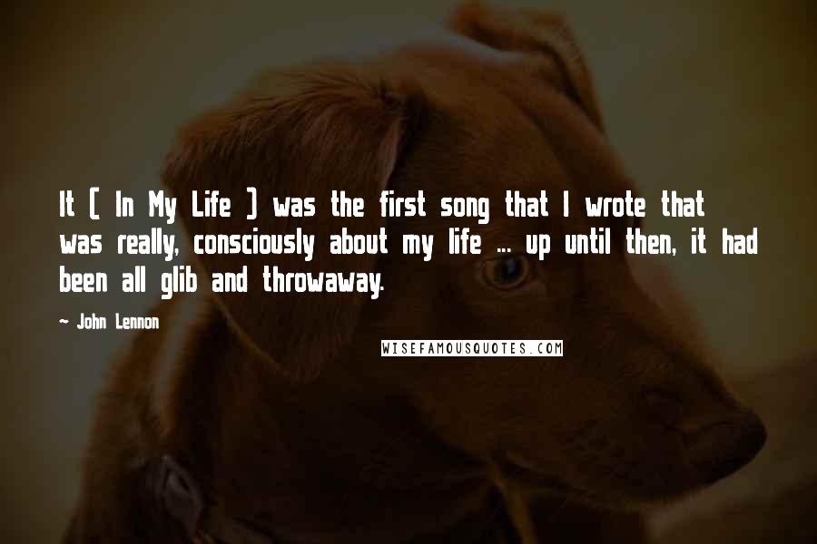 John Lennon Quotes: It ( In My Life ) was the first song that I wrote that was really, consciously about my life ... up until then, it had been all glib and throwaway.