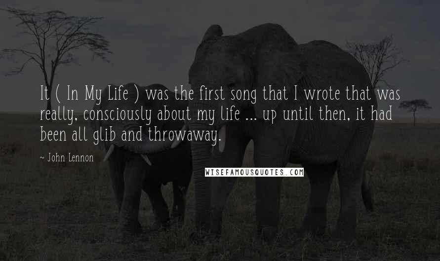 John Lennon Quotes: It ( In My Life ) was the first song that I wrote that was really, consciously about my life ... up until then, it had been all glib and throwaway.