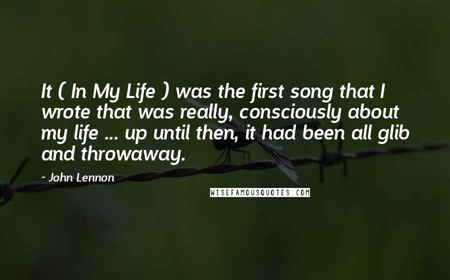 John Lennon Quotes: It ( In My Life ) was the first song that I wrote that was really, consciously about my life ... up until then, it had been all glib and throwaway.