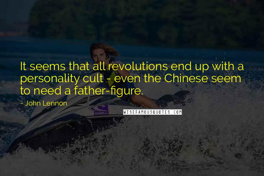 John Lennon Quotes: It seems that all revolutions end up with a personality cult - even the Chinese seem to need a father-figure.