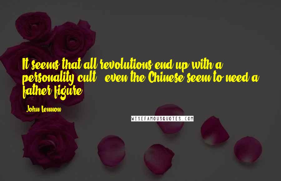 John Lennon Quotes: It seems that all revolutions end up with a personality cult - even the Chinese seem to need a father-figure.