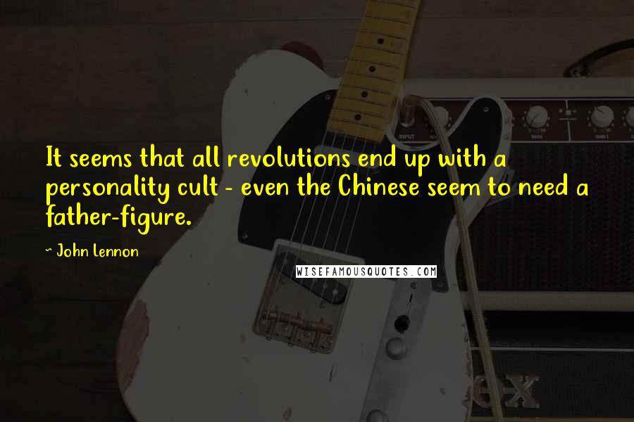John Lennon Quotes: It seems that all revolutions end up with a personality cult - even the Chinese seem to need a father-figure.