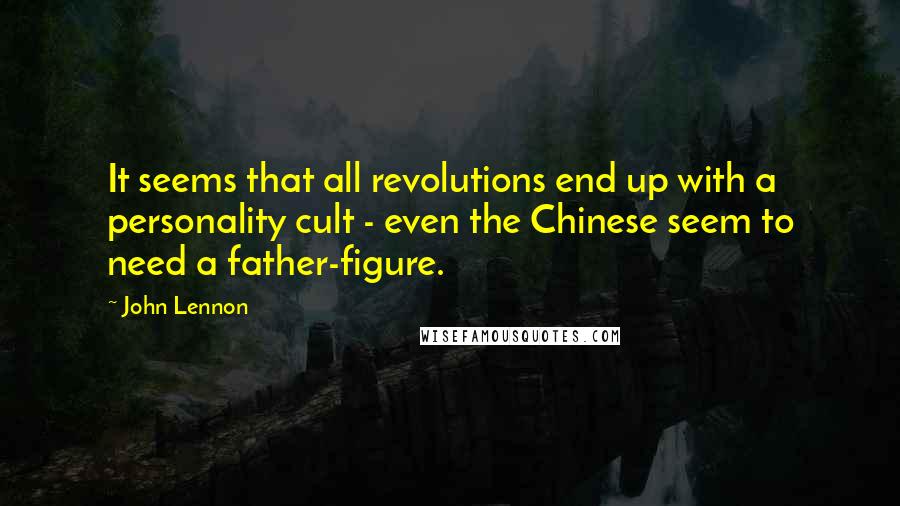 John Lennon Quotes: It seems that all revolutions end up with a personality cult - even the Chinese seem to need a father-figure.