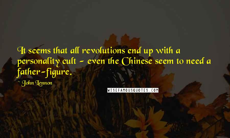 John Lennon Quotes: It seems that all revolutions end up with a personality cult - even the Chinese seem to need a father-figure.