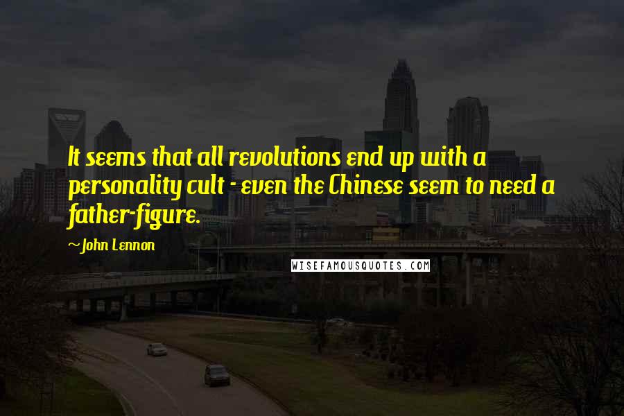 John Lennon Quotes: It seems that all revolutions end up with a personality cult - even the Chinese seem to need a father-figure.