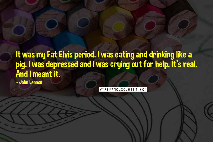 John Lennon Quotes: It was my Fat Elvis period. I was eating and drinking like a pig. I was depressed and I was crying out for help. It's real. And I meant it.