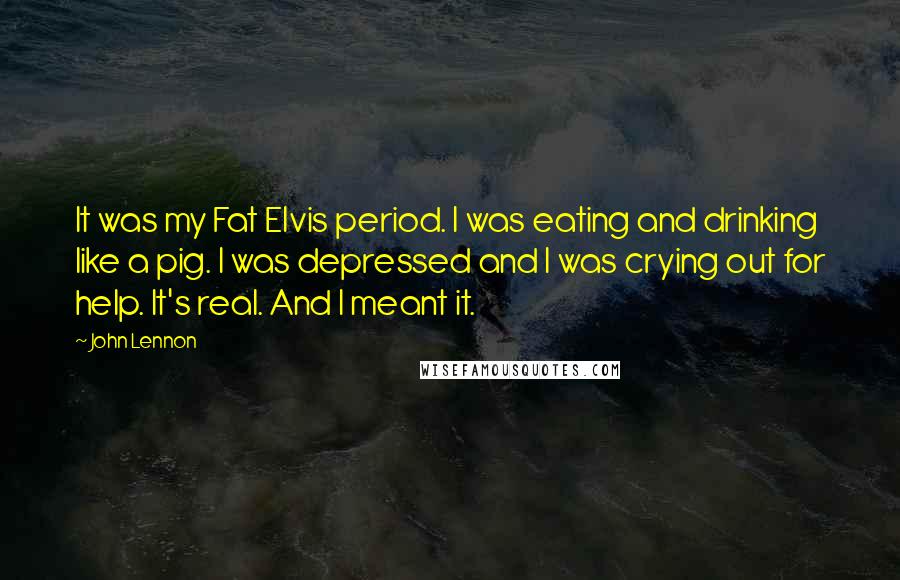 John Lennon Quotes: It was my Fat Elvis period. I was eating and drinking like a pig. I was depressed and I was crying out for help. It's real. And I meant it.