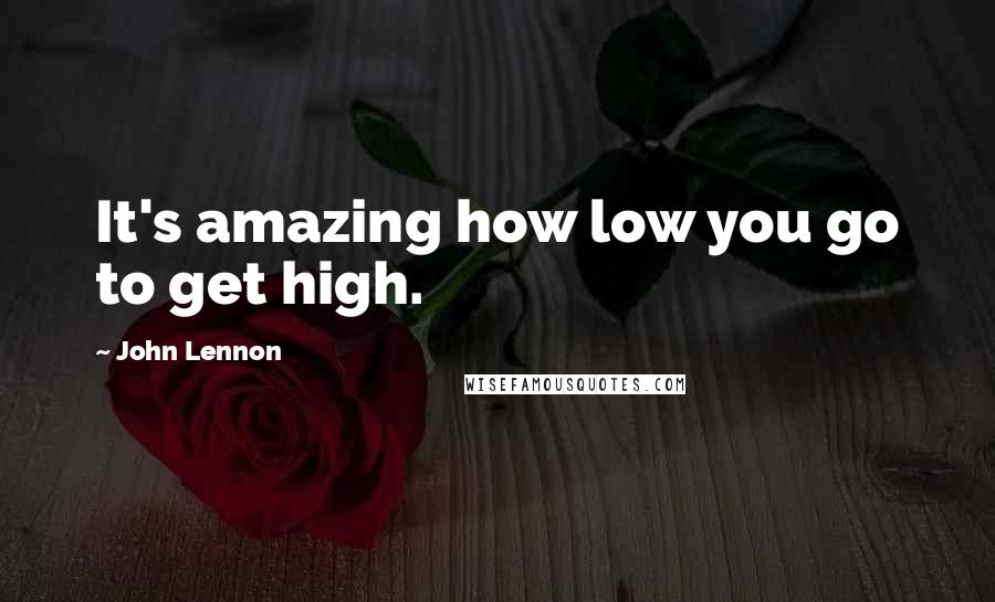 John Lennon Quotes: It's amazing how low you go to get high.