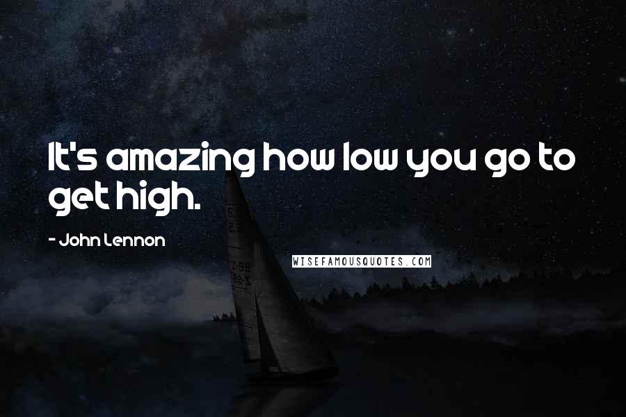 John Lennon Quotes: It's amazing how low you go to get high.