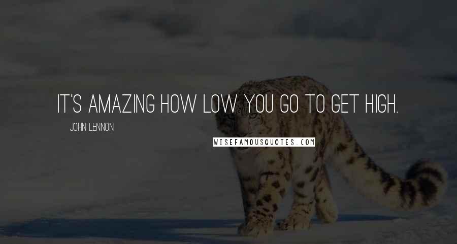 John Lennon Quotes: It's amazing how low you go to get high.