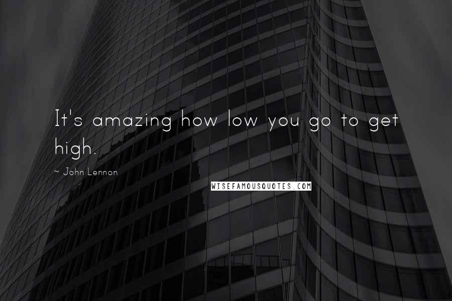 John Lennon Quotes: It's amazing how low you go to get high.