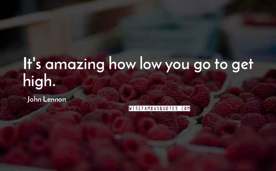 John Lennon Quotes: It's amazing how low you go to get high.