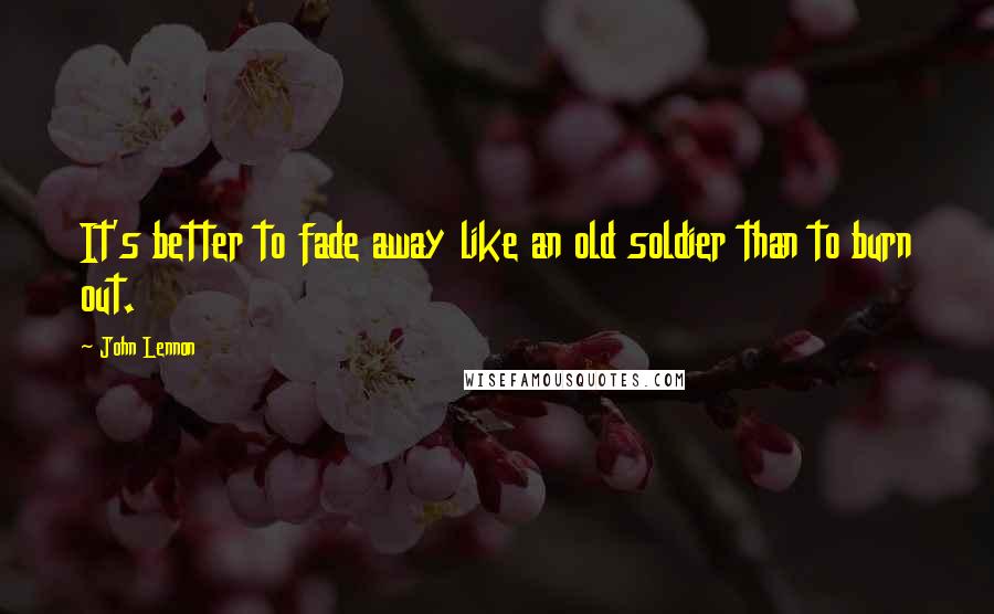 John Lennon Quotes: It's better to fade away like an old soldier than to burn out.