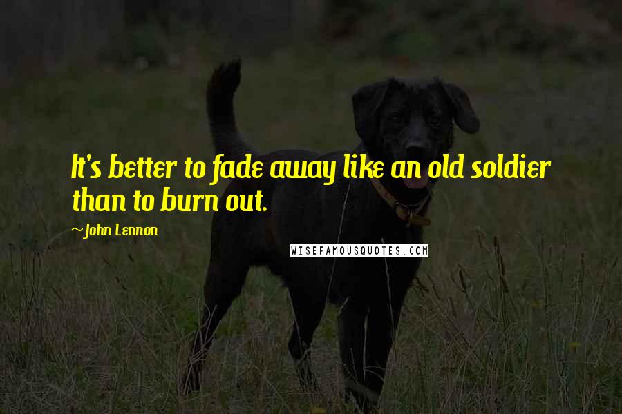 John Lennon Quotes: It's better to fade away like an old soldier than to burn out.