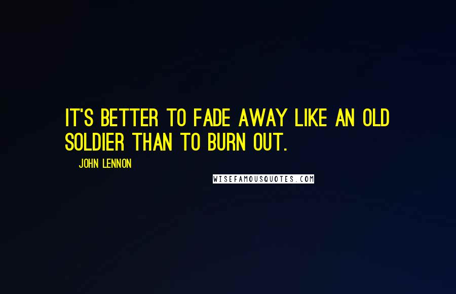 John Lennon Quotes: It's better to fade away like an old soldier than to burn out.