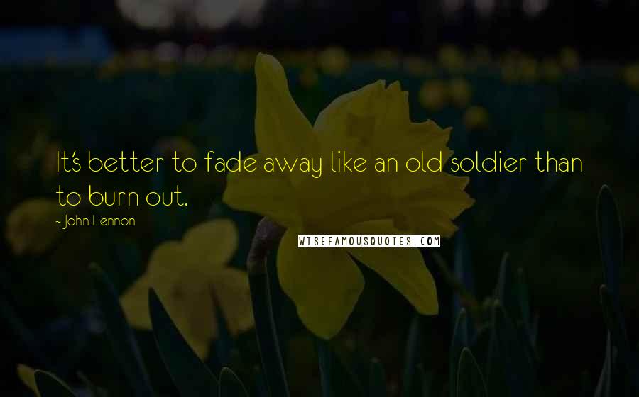 John Lennon Quotes: It's better to fade away like an old soldier than to burn out.