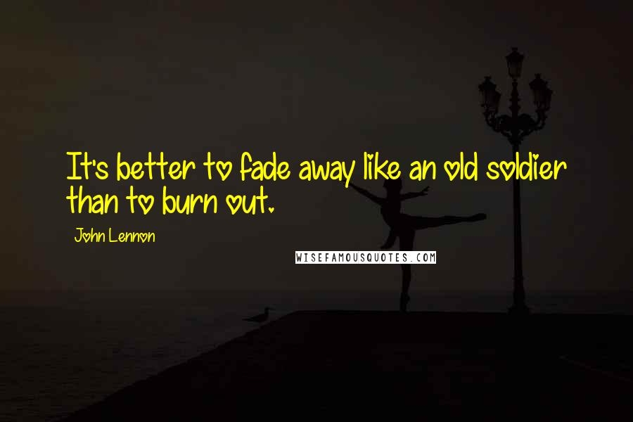 John Lennon Quotes: It's better to fade away like an old soldier than to burn out.