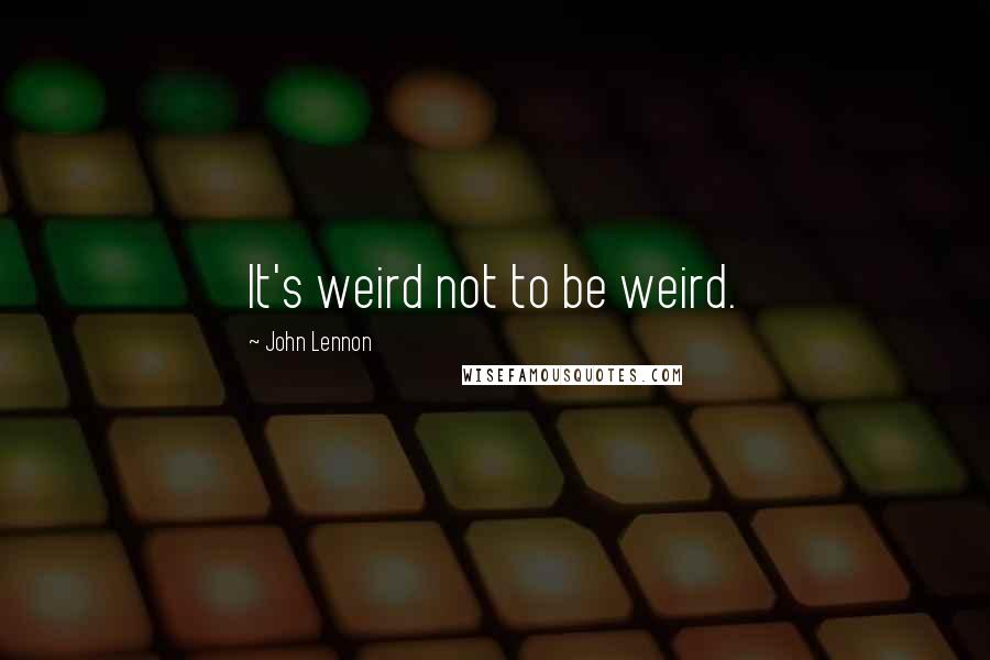 John Lennon Quotes: It's weird not to be weird.