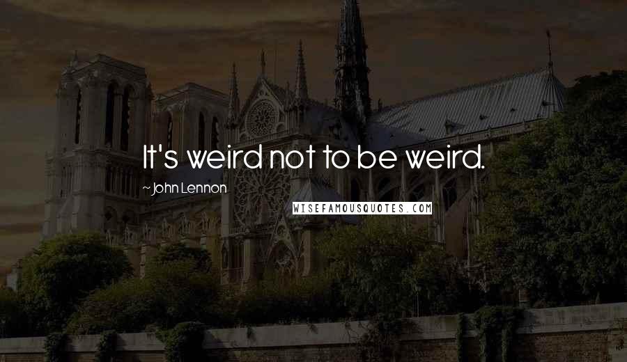 John Lennon Quotes: It's weird not to be weird.