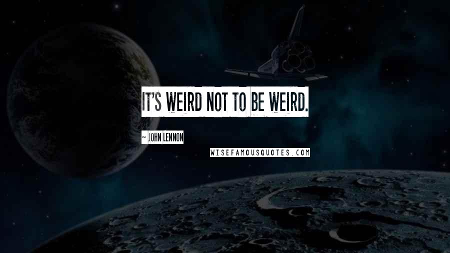 John Lennon Quotes: It's weird not to be weird.