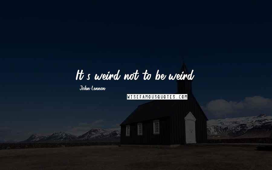 John Lennon Quotes: It's weird not to be weird.