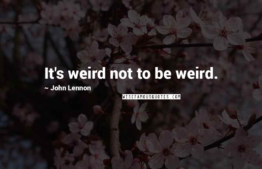 John Lennon Quotes: It's weird not to be weird.