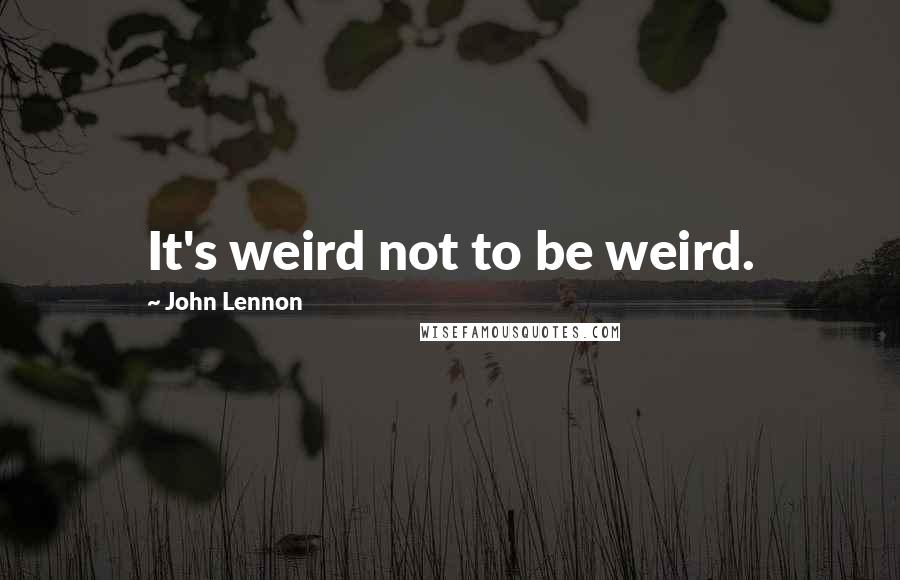 John Lennon Quotes: It's weird not to be weird.