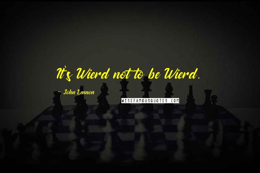 John Lennon Quotes: It's Wierd not to be Wierd.